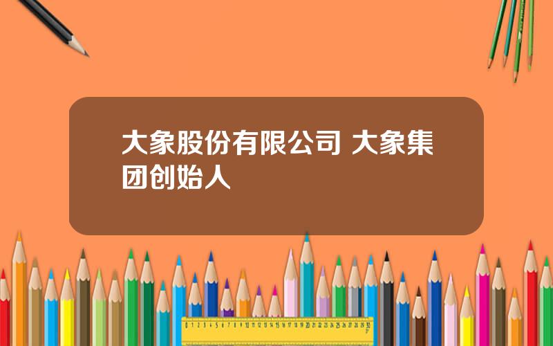 大象股份有限公司 大象集团创始人